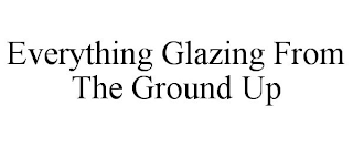 EVERYTHING GLAZING FROM THE GROUND UP