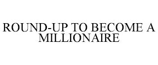 ROUND-UP TO BECOME A MILLIONAIRE