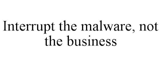 INTERRUPT THE MALWARE, NOT THE BUSINESS