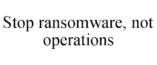 STOP RANSOMWARE, NOT OPERATIONS