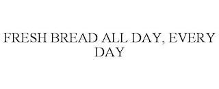 FRESH BREAD ALL DAY, EVERY DAY