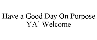 HAVE A GOOD DAY ON PURPOSE YA' WELCOME