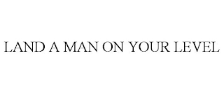 LAND A MAN ON YOUR LEVEL
