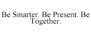 BE SMARTER. BE PRESENT. BE TOGETHER.