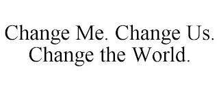 CHANGE ME. CHANGE US. CHANGE THE WORLD.