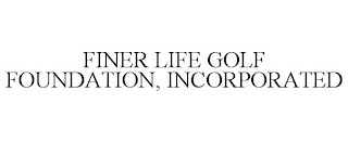 FINER LIFE GOLF FOUNDATION, INCORPORATED