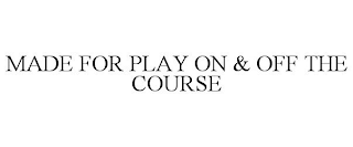 MADE FOR PLAY ON & OFF THE COURSE