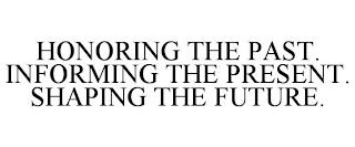 HONORING THE PAST INFORMING THE PRESENT SHAPING THE FUTURE.