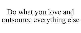 DO WHAT YOU LOVE AND OUTSOURCE EVERYTHING ELSE