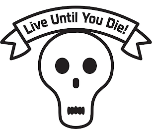 LIVE UNTIL YOU DIE!