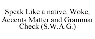 SPEAK LIKE A NATIVE, WOKE, ACCENTS MATTER AND GRAMMAR CHECK (S.W.A.G.)