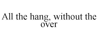 ALL THE HANG, WITHOUT THE OVER