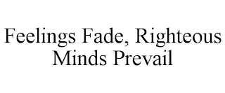 FEELINGS FADE, RIGHTEOUS MINDS PREVAIL