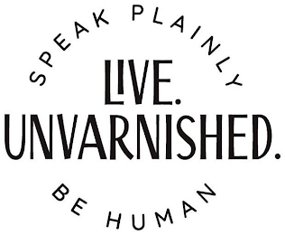 LIVE. UNVARNISHED. SPEAK PLAINLY BE HUMAN