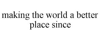 MAKING THE WORLD A BETTER PLACE SINCE