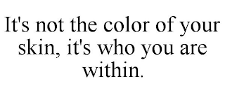 IT'S NOT THE COLOR OF YOUR SKIN, IT'S WHO YOU ARE WITHIN.