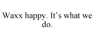 WAXX HAPPY. IT'S WHAT WE DO.