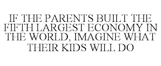 IF THE PARENTS BUILT THE FIFTH LARGEST ECONOMY IN THE WORLD, IMAGINE WHAT THEIR KIDS WILL DO