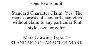 ONE EYE BANDIT STANDARD CHARACTER CLAIM: YES. THE MARK CONSISTS OF STANDARD CHARACTERS WITHOUT CLAIM TO ANY PARTICULAR FONT STYLE, SIZE, OR COLOR. MARK DRAWING TYPE: 4 - STANDARD CHARACTER MARK