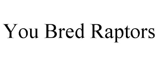 YOU BRED RAPTORS