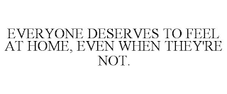 EVERYONE DESERVES TO FEEL AT HOME, EVEN WHEN THEY'RE NOT.