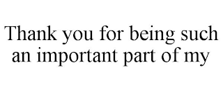 THANK YOU FOR BEING SUCH AN IMPORTANT PART OF MY