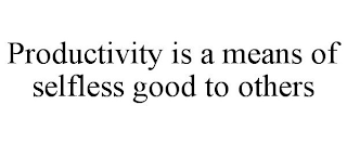 PRODUCTIVITY IS A MEANS OF SELFLESS GOOD TO OTHERS