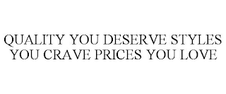 QUALITY YOU DESERVE STYLES YOU CRAVE PRICES YOU LOVE