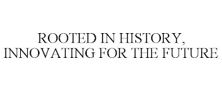 ROOTED IN HISTORY, INNOVATING FOR THE FUTURE