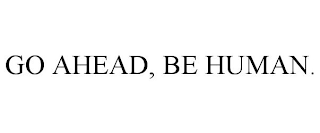 GO AHEAD, BE HUMAN.