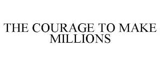 THE COURAGE TO MAKE MILLIONS