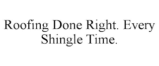 ROOFING DONE RIGHT. EVERY SHINGLE TIME.