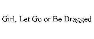 GIRL, LET GO OR BE DRAGGED