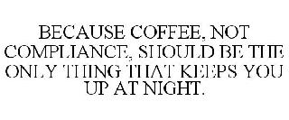 BECAUSE COFFEE, NOT COMPLIANCE, SHOULD BE THE ONLY THING THAT KEEPS YOU UP AT NIGHT.