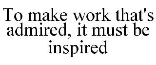 TO MAKE WORK THAT'S ADMIRED, IT MUST BE INSPIRED