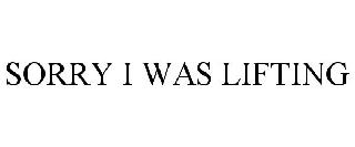 SORRY I WAS LIFTING