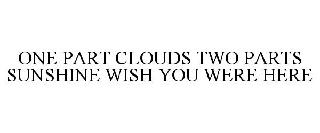 ONE PART CLOUDS TWO PARTS SUNSHINE WISH YOU WERE HERE