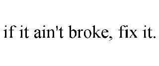IF IT AIN'T BROKE, FIX IT.