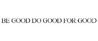 BE GOOD DO GOOD FOR GOOD