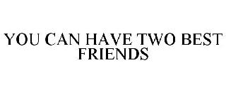 YOU CAN HAVE TWO BEST FRIENDS