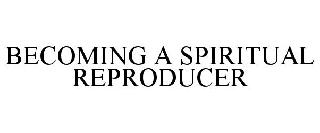 BECOMING A SPIRITUAL REPRODUCER