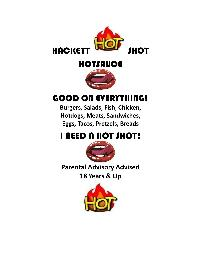 HACKETT HOT SHOT HOTSAUCE GOOD ON EVERYTHING! BURGERS, SALADS, FISH, CHICKEN, HOTDOGS, MEATS, SANDWICHES, EGGS, TACOS, PRETZELS, BREADS I NEED A HOT SHOT! PARENTAL ADVISORY ADVISED 18 YEARS & UP HOT