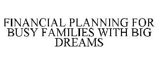 FINANCIAL PLANNING FOR BUSY FAMILIES WITH BIG DREAMS