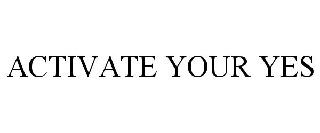 ACTIVATE YOUR YES