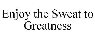 ENJOY THE SWEAT TO GREATNESS