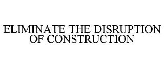 ELIMINATE THE DISRUPTION OF CONSTRUCTION