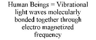 HUMAN BEINGS = VIBRATIONAL LIGHT WAVES MOLECULARLY BONDED TOGETHER THROUGH ELECTRO MAGNETIZED FREQUENCY