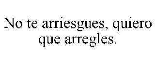 NO TE ARRIESGUES, QUIERO QUE ARREGLES.