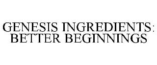 GENESIS INGREDIENTS: BETTER BEGINNINGS