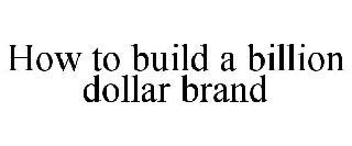 HOW TO BUILD A BILLION DOLLAR BRAND